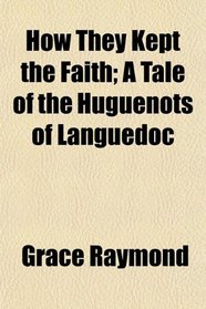 How They Kept the Faith; A Tale of the Huguenots of Languedoc