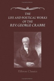 The Life and Poetical Works of the Rev. George Crabbe: Edited, with a life, by his son