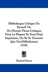 Bibliotheque Critique Ou Recueil V4: De Diverses Pieces Critiques, Dont La Plupart Ne Font Point Imprimees, Ou Ne Se Trouvent Que Tres-Difficilement (1710) (French Edition)