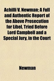 Achilli V. Newman; A Full and Authentic Report of the Above Prosecution for Libel, Tried Before Lord Campbell and a Special Jury, in the Court