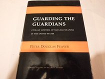 Guarding the Guardians: Civilian Control of Nuclear Weapons in the United States (Cornell Studies in Security Affairs)