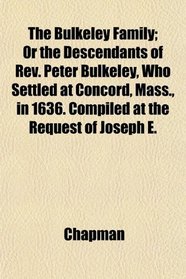 The Bulkeley Family; Or the Descendants of Rev. Peter Bulkeley, Who Settled at Concord, Mass., in 1636. Compiled at the Request of Joseph E.
