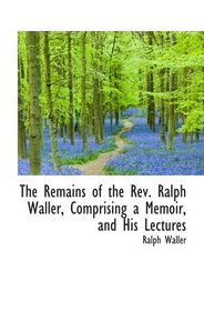 The Remains of the Rev. Ralph Waller, Comprising a Memoir, and His Lectures