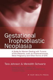 Gestational Trophoblastic Neoplasia: A Guide for Women Dealing with Tumors of the Placenta, such as Choriocarcinoma, Molar Pregnancy and Other Forms of GTN
