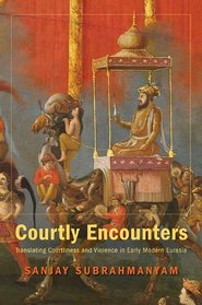 Courtly Encounters: Translating Courtliness and Violence in Early Modern Eurasia (Mary Flexner Lecture Series of Bryn Mawr College)