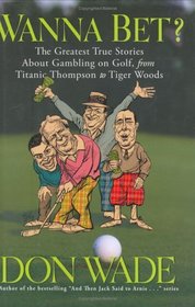 Wanna Bet? : The Greatest True Stories About Gambling on Golf, from Titanic Thompson to Tiger Woods