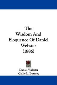 The Wisdom And Eloquence Of Daniel Webster (1886)