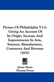 Picture Of Philadelphia V1-2: Giving An Account Of Its Origin, Increase And Improvements In Arts, Sciences, Manufactures, Commerce And Revenue (1831)