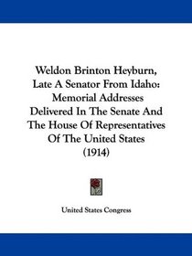 Weldon Brinton Heyburn, Late A Senator From Idaho: Memorial Addresses Delivered In The Senate And The House Of Representatives Of The United States (1914)