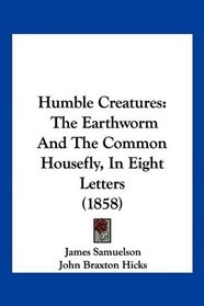 Humble Creatures: The Earthworm And The Common Housefly, In Eight Letters (1858)