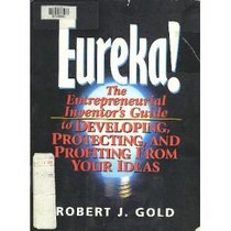 Eureka!: The Entrepreneurial Inventor's Guide to Developing, Protecting, and Profiting from Your Ideas