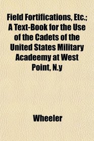 Field Fortifications, Etc.; A Text-Book for the Use of the Cadets of the United States Military Acadeemy at West Point, N.y