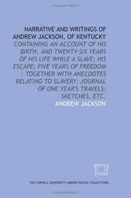 Narrative and writings of Andrew Jackson, of Kentucky: containing an account of his birth, and twenty-six years of his life while a slave; his escape; ... of one year's travels; sketches, etc.