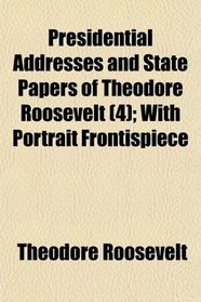 Presidential Addresses and State Papers of Theodore Roosevelt (4); With Portrait Frontispiece