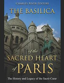 The Basilica of the Sacrd Heart of Paris: The History and Legacy of the Sacr-C?ur