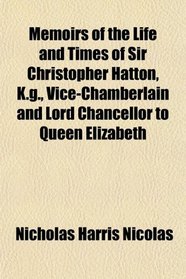 Memoirs of the Life and Times of Sir Christopher Hatton, K.g., Vice-Chamberlain and Lord Chancellor to Queen Elizabeth