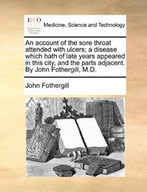 An account of the sore throat attended with ulcers; a disease which hath of late years appeared in this city, and the parts adjacent. By John Fothergill, M.D.