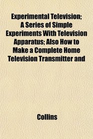 Experimental Television; A Series of Simple Experiments With Television Apparatus; Also How to Make a Complete Home Television Transmitter and