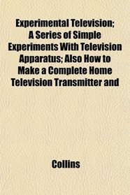 Experimental Television; A Series of Simple Experiments With Television Apparatus; Also How to Make a Complete Home Television Transmitter and