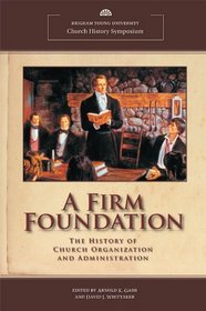 A Firm Foundation: The History of Church Organization and Administration (BYU Church History Symposium)