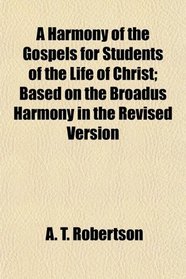 A Harmony of the Gospels for Students of the Life of Christ; Based on the Broadus Harmony in the Revised Version