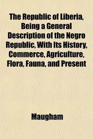 The Republic of Liberia, Being a General Description of the Negro Republic, With Its History, Commerce, Agriculture, Flora, Fauna, and Present