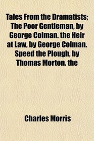 Tales From the Dramatists; The Poor Gentleman, by George Colman. the Heir at Law, by George Colman. Speed the Plough, by Thomas Morton. the