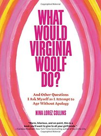 What Would Virginia Woolf Do?: And Other Questions I Ask Myself as I Attempt to Age Without Apology