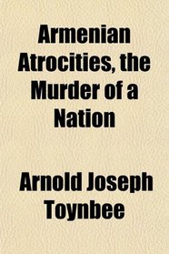 Armenian Atrocities, the Murder of a Nation