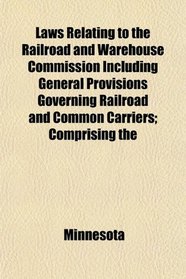 Laws Relating to the Railroad and Warehouse Commission Including General Provisions Governing Railroad and Common Carriers; Comprising the