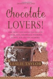 Dessert Recipes for Chocolate Lovers: The most decadent recipes for cakes, pies, brownies, cookies, fudge, ice-cream & more!