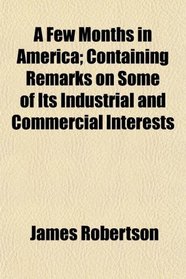 A Few Months in America; Containing Remarks on Some of Its Industrial and Commercial Interests
