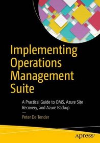 Implementing Operations Management Suite: A Practical Guide to OMS, Azure Site Recovery, and Azure Backup