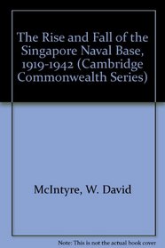 The Rise and Fall of the Singapore Naval Base, 1919-1942 (Cambridge Commonwealth Series)