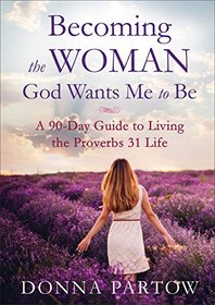 Becoming the Woman God Wants Me to Be: A 90-Day Guide to Living the Proverbs 31 Life