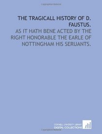 The Tragicall History of D. Faustus.: As it hath bene Acted by the Right Honorable the Earle of Nottingham his seruants.