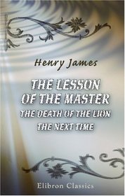 The Lesson of the Master. The Death of the Lion. The Next Time: And other tales