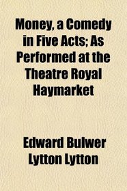 Money, a Comedy in Five Acts; As Performed at the Theatre Royal Haymarket