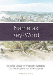 Name as Key-Word, Collected Essays on Onomastic Wordplay and the Temple in Mormon Scripture