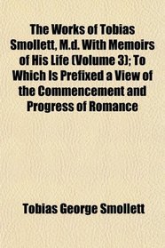 The Works of Tobias Smollett, M.d. With Memoirs of His Life (Volume 3); To Which Is Prefixed a View of the Commencement and Progress of Romance