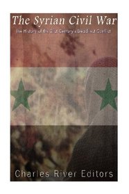 The Syrian Civil War: The History of the 21st Century's Deadliest Conflict