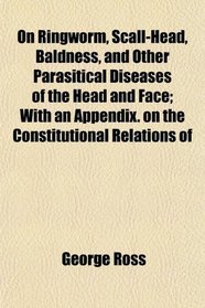 On Ringworm, Scall-Head, Baldness, and Other Parasitical Diseases of the Head and Face; With an Appendix. on the Constitutional Relations of