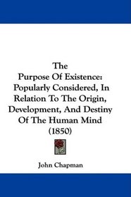 The Purpose Of Existence: Popularly Considered, In Relation To The Origin, Development, And Destiny Of The Human Mind (1850)