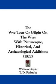 The Wye Tour Or Gilpin On The Wye: With Picturesque, Historical, And Archaeological Additions (1822)