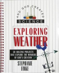 Exploring Weather: 30 Amazing Projects That Explore the Wonders of God's Creation (And God Created Science)