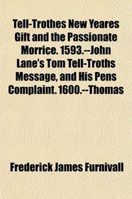 Tell-Trothes New Yeares Gift and the Passionate Morrice. 1593.--John Lane's Tom Tell-Troths Message, and His Pens Complaint. 1600.--Thomas