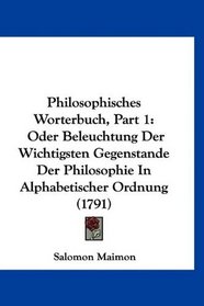 Philosophisches Worterbuch, Part 1: Oder Beleuchtung Der Wichtigsten Gegenstande Der Philosophie In Alphabetischer Ordnung (1791) (German Edition)