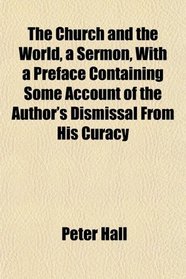 The Church and the World, a Sermon, With a Preface Containing Some Account of the Author's Dismissal From His Curacy