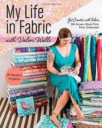 My Life in Fabric with Valori Wells: 14 Modern Projects  Get Creative with Fabric - Silk Screen, Block Print, Paint, Embroider