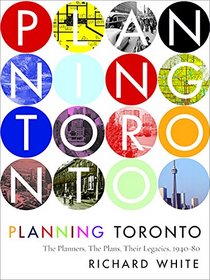 Planning Toronto: The Planners, The Plans, Their Legacies, 1940-80